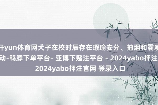 开yun体育网犬子在校时辰存在瑕瑜安分、抽烟和霸凌同学等不当活动-鸭脖下单平台- 亚博下赌注平台 - 2024yabo押注官网 登录入口