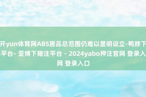 开yun体育网ABS居品总范围仍难以显明设立-鸭脖下单平台- 亚博下赌注平台 - 2024yabo押注官网 登录入口