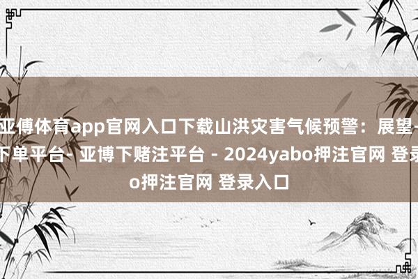 亚傅体育app官网入口下载山洪灾害气候预警：展望-鸭脖下单平台- 亚博下赌注平台 - 2024yabo押注官网 登录入口
