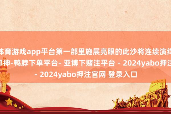 体育游戏app平台第一部里施展亮眼的此沙将连续演绎洒脱出尘的二郎神-鸭脖下单平台- 亚博下赌注平台 - 2024yabo押注官网 登录入口