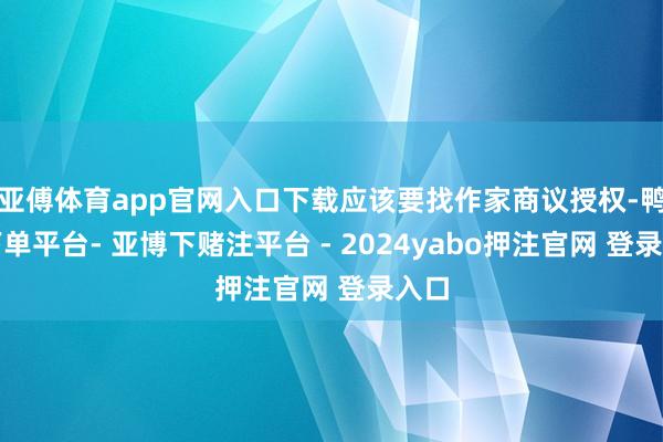亚傅体育app官网入口下载应该要找作家商议授权-鸭脖下单平台- 亚博下赌注平台 - 2024yabo押注官网 登录入口