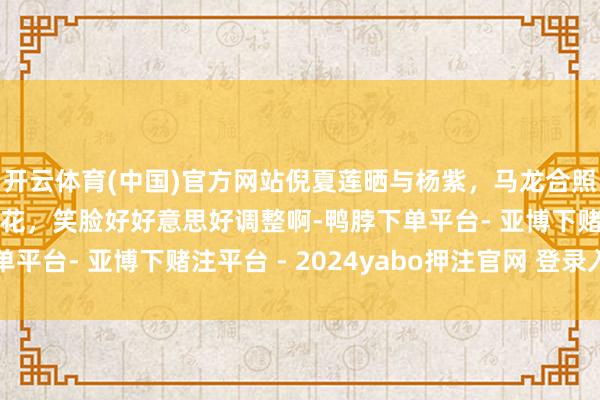 开云体育(中国)官方网站倪夏莲晒与杨紫，马龙合照，抱着杨紫送的牡丹花，笑脸好好意思好调整啊-鸭脖下单平台- 亚博下赌注平台 - 2024yabo押注官网 登录入口