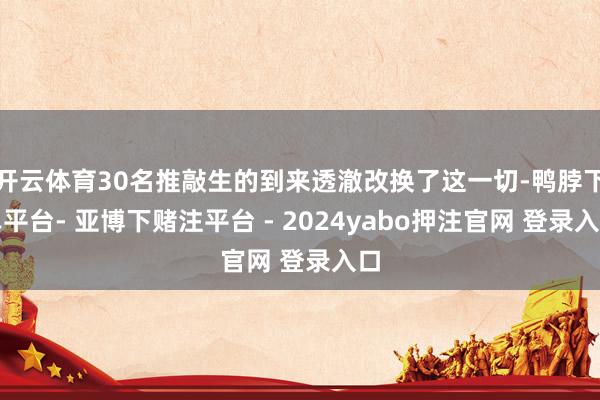开云体育30名推敲生的到来透澈改换了这一切-鸭脖下单平台- 亚博下赌注平台 - 2024yabo押注官网 登录入口