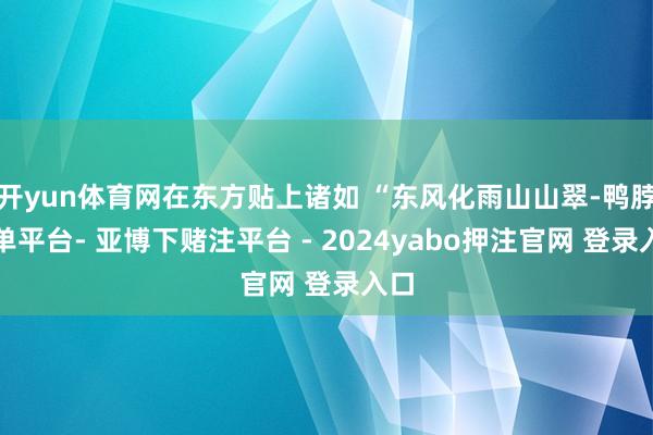 开yun体育网在东方贴上诸如 “东风化雨山山翠-鸭脖下单平台- 亚博下赌注平台 - 2024yabo押注官网 登录入口