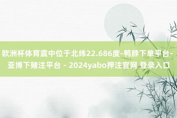 欧洲杯体育震中位于北纬22.686度-鸭脖下单平台- 亚博下赌注平台 - 2024yabo押注官网 登录入口