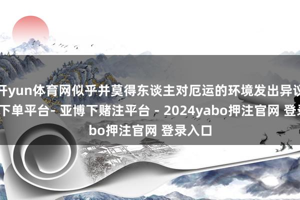 开yun体育网似乎并莫得东谈主对厄运的环境发出异议-鸭脖下单平台- 亚博下赌注平台 - 2024yabo押注官网 登录入口
