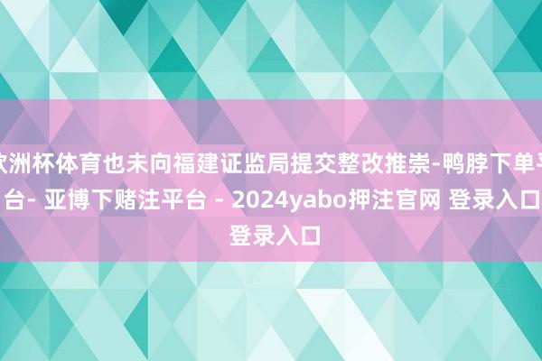 欧洲杯体育也未向福建证监局提交整改推崇-鸭脖下单平台- 亚博下赌注平台 - 2024yabo押注官网 登录入口