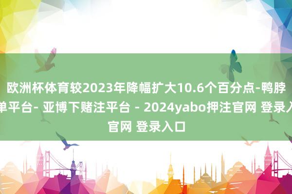 欧洲杯体育较2023年降幅扩大10.6个百分点-鸭脖下单平台- 亚博下赌注平台 - 2024yabo押注官网 登录入口