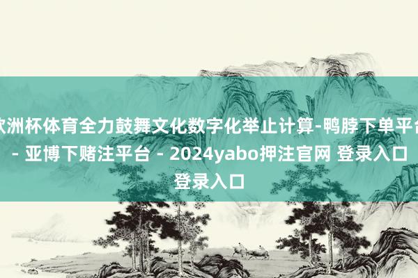 欧洲杯体育全力鼓舞文化数字化举止计算-鸭脖下单平台- 亚博下赌注平台 - 2024yabo押注官网 登录入口