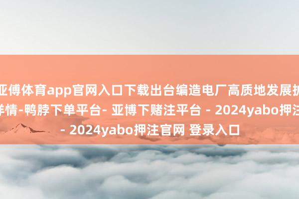 亚傅体育app官网入口下载出台编造电厂高质地发展扩充决策和最先详情-鸭脖下单平台- 亚博下赌注平台 - 2024yabo押注官网 登录入口