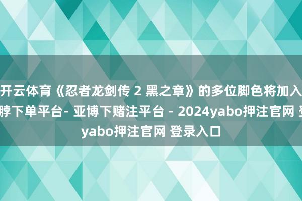 开云体育《忍者龙剑传 2 黑之章》的多位脚色将加入游戏-鸭脖下单平台- 亚博下赌注平台 - 2024yabo押注官网 登录入口