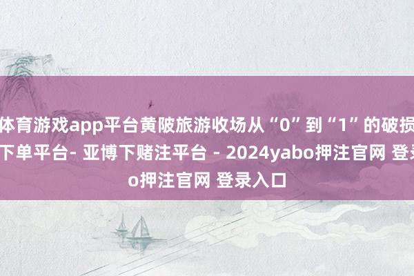 体育游戏app平台黄陂旅游收场从“0”到“1”的破损-鸭脖下单平台- 亚博下赌注平台 - 2024yabo押注官网 登录入口