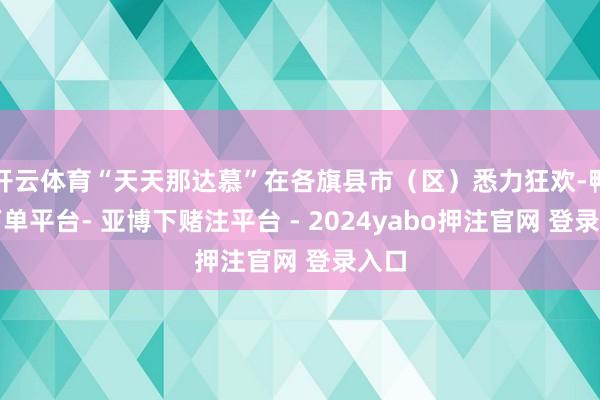开云体育“天天那达慕”在各旗县市（区）悉力狂欢-鸭脖下单平台- 亚博下赌注平台 - 2024yabo押注官网 登录入口