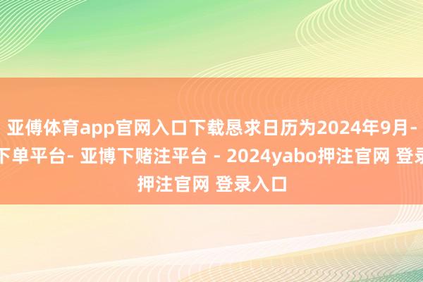 亚傅体育app官网入口下载恳求日历为2024年9月-鸭脖下单平台- 亚博下赌注平台 - 2024yabo押注官网 登录入口