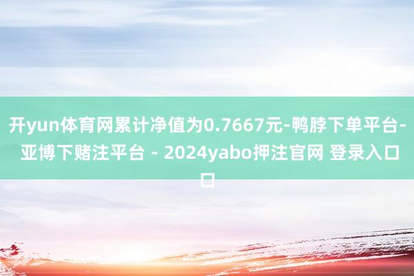 开yun体育网累计净值为0.7667元-鸭脖下单平台- 亚博下赌注平台 - 2024yabo押注官网 登录入口