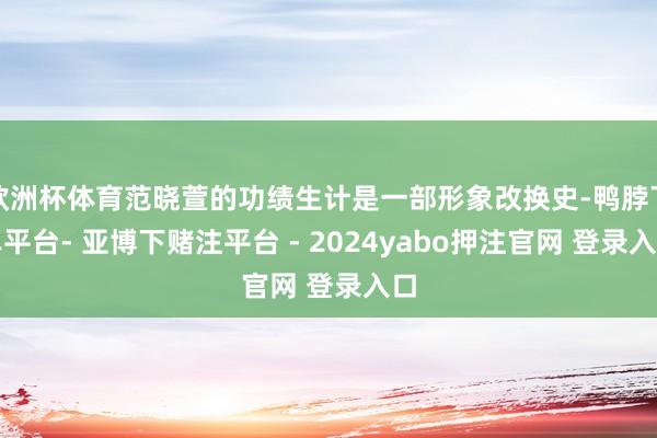 欧洲杯体育范晓萱的功绩生计是一部形象改换史-鸭脖下单平台- 亚博下赌注平台 - 2024yabo押注官网 登录入口