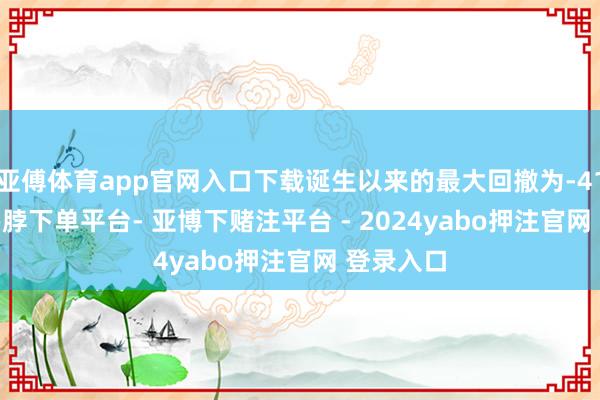 亚傅体育app官网入口下载诞生以来的最大回撤为-41.37%-鸭脖下单平台- 亚博下赌注平台 - 2024yabo押注官网 登录入口