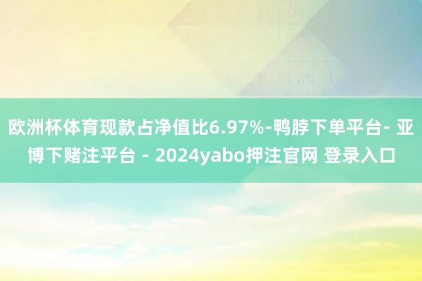 欧洲杯体育现款占净值比6.97%-鸭脖下单平台- 亚博下赌注平台 - 2024yabo押注官网 登录入口
