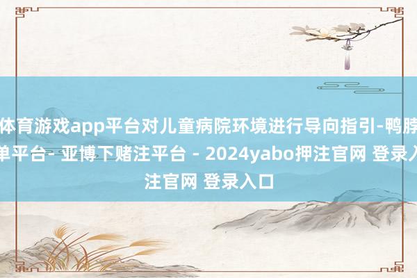 体育游戏app平台对儿童病院环境进行导向指引-鸭脖下单平台- 亚博下赌注平台 - 2024yabo押注官网 登录入口