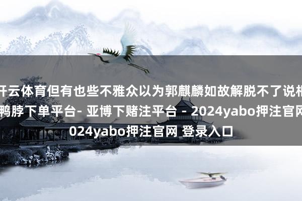 开云体育但有也些不雅众以为郭麒麟如故解脱不了说相声的立场-鸭脖下单平台- 亚博下赌注平台 - 2024yabo押注官网 登录入口