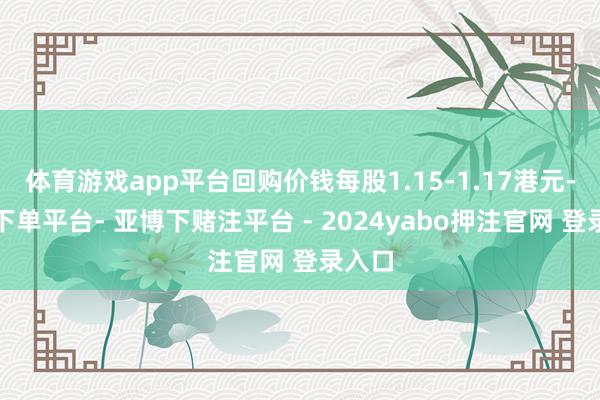 体育游戏app平台回购价钱每股1.15-1.17港元-鸭脖下单平台- 亚博下赌注平台 - 2024yabo押注官网 登录入口