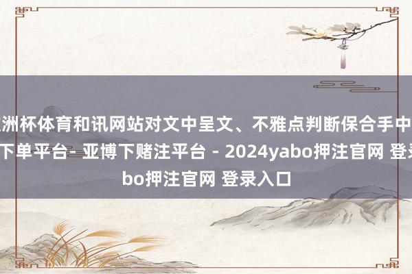 欧洲杯体育和讯网站对文中呈文、不雅点判断保合手中立-鸭脖下单平台- 亚博下赌注平台 - 2024yabo押注官网 登录入口