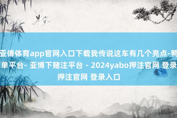 亚傅体育app官网入口下载我传说这车有几个亮点-鸭脖下单平台- 亚博下赌注平台 - 2024yabo押注官网 登录入口