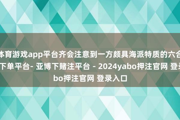 体育游戏app平台齐会注意到一方颇具海派特质的六合-鸭脖下单平台- 亚博下赌注平台 - 2024yabo押注官网 登录入口