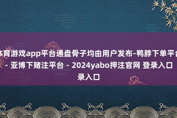 体育游戏app平台通盘骨子均由用户发布-鸭脖下单平台- 亚博下赌注平台 - 2024yabo押注官网 登录入口