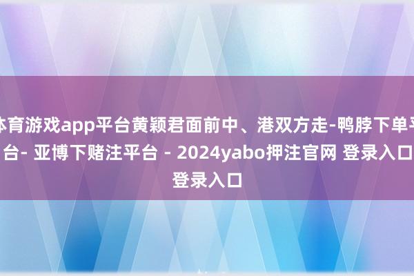 体育游戏app平台黄颖君面前中、港双方走-鸭脖下单平台- 亚博下赌注平台 - 2024yabo押注官网 登录入口