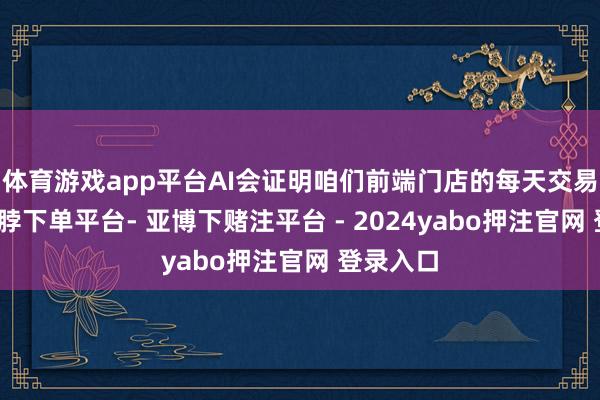 体育游戏app平台AI会证明咱们前端门店的每天交易发达-鸭脖下单平台- 亚博下赌注平台 - 2024yabo押注官网 登录入口