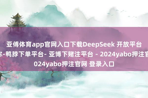 亚傅体育app官网入口下载DeepSeek 开放平台又发布音尘称-鸭脖下单平台- 亚博下赌注平台 - 2024yabo押注官网 登录入口