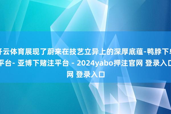 开云体育展现了蔚来在技艺立异上的深厚底蕴-鸭脖下单平台- 亚博下赌注平台 - 2024yabo押注官网 登录入口
