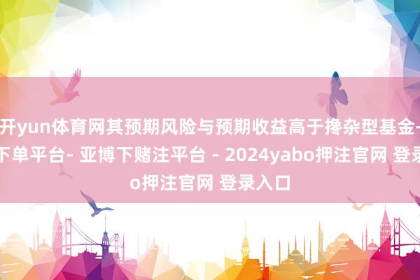 开yun体育网其预期风险与预期收益高于搀杂型基金-鸭脖下单平台- 亚博下赌注平台 - 2024yabo押注官网 登录入口