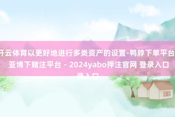 开云体育以更好地进行多类资产的设置-鸭脖下单平台- 亚博下赌注平台 - 2024yabo押注官网 登录入口
