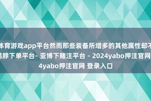体育游戏app平台然而那些装备所增多的其他属性却不若何高-鸭脖下单平台- 亚博下赌注平台 - 2024yabo押注官网 登录入口