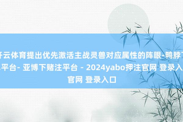 开云体育提出优先激活主战灵兽对应属性的阵眼-鸭脖下单平台- 亚博下赌注平台 - 2024yabo押注官网 登录入口