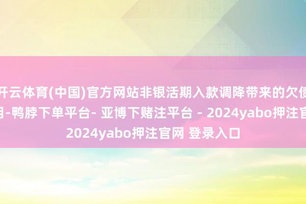 开云体育(中国)官方网站非银活期入款调降带来的欠债端缺口不细目-鸭脖下单平台- 亚博下赌注平台 - 2024yabo押注官网 登录入口