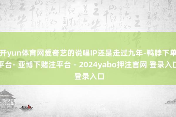 开yun体育网爱奇艺的说唱IP还是走过九年-鸭脖下单平台- 亚博下赌注平台 - 2024yabo押注官网 登录入口