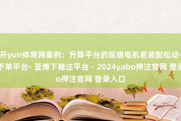 开yun体育网案例：升降平台的延缓电机若装配松动-鸭脖下单平台- 亚博下赌注平台 - 2024yabo押注官网 登录入口