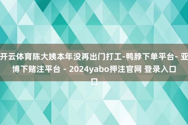 开云体育陈大姨本年没再出门打工-鸭脖下单平台- 亚博下赌注平台 - 2024yabo押注官网 登录入口