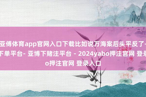 亚傅体育app官网入口下载比如说万海案后头平反了-鸭脖下单平台- 亚博下赌注平台 - 2024yabo押注官网 登录入口