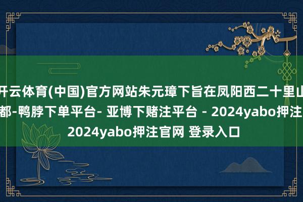 开云体育(中国)官方网站朱元璋下旨在凤阳西二十里山南陂上设立中都-鸭脖下单平台- 亚博下赌注平台 - 2024yabo押注官网 登录入口