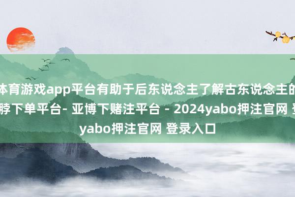 体育游戏app平台有助于后东说念主了解古东说念主的事情-鸭脖下单平台- 亚博下赌注平台 - 2024yabo押注官网 登录入口