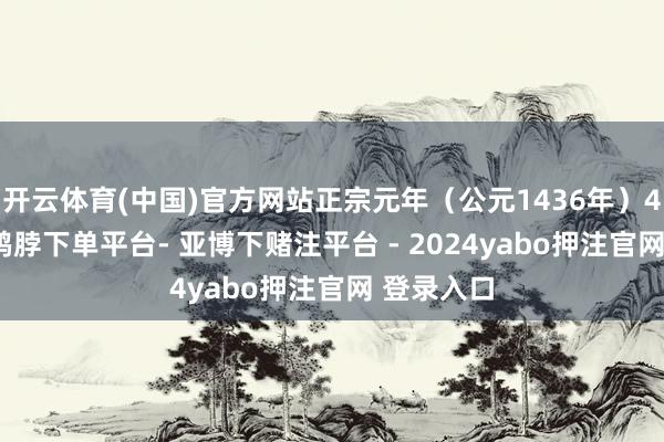 开云体育(中国)官方网站正宗元年（公元1436年）4月25日-鸭脖下单平台- 亚博下赌注平台 - 2024yabo押注官网 登录入口