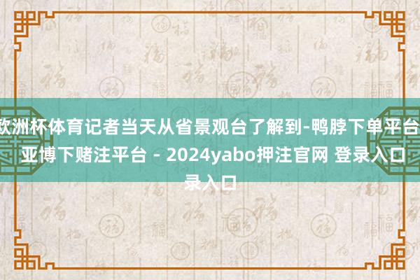 欧洲杯体育记者当天从省景观台了解到-鸭脖下单平台- 亚博下赌注平台 - 2024yabo押注官网 登录入口