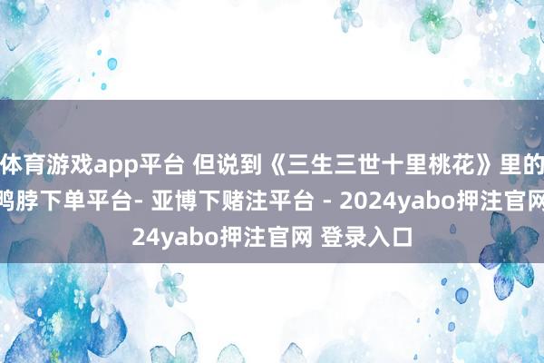 体育游戏app平台 但说到《三生三世十里桃花》里的“子阑”-鸭脖下单平台- 亚博下赌注平台 - 2024yabo押注官网 登录入口