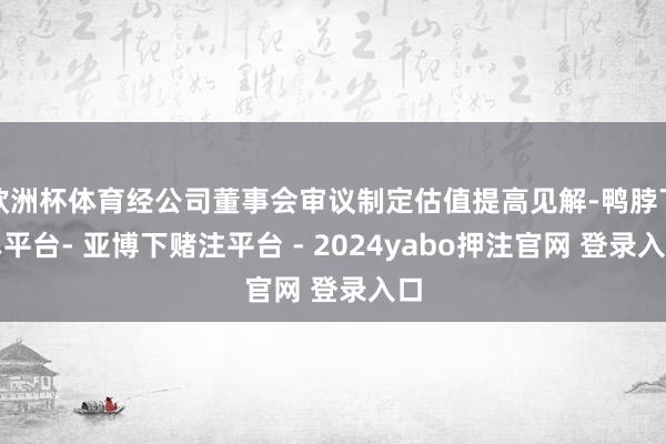 欧洲杯体育经公司董事会审议制定估值提高见解-鸭脖下单平台- 亚博下赌注平台 - 2024yabo押注官网 登录入口