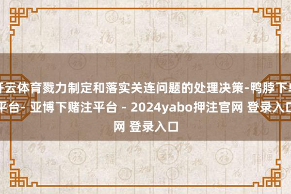 开云体育戮力制定和落实关连问题的处理决策-鸭脖下单平台- 亚博下赌注平台 - 2024yabo押注官网 登录入口