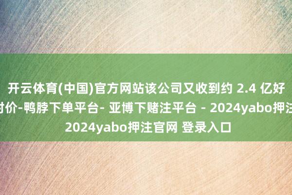 开云体育(中国)官方网站该公司又收到约 2.4 亿好意思元的现款对价-鸭脖下单平台- 亚博下赌注平台 - 2024yabo押注官网 登录入口